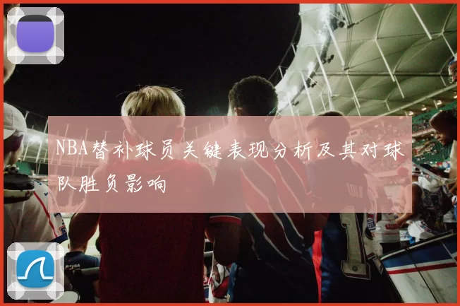 NBA替补球员关键表现分析及其对球队胜负影响