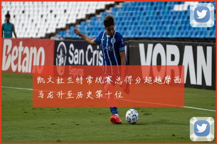 凯文杜兰特常规赛总得分超越摩西马龙升至历史第十位