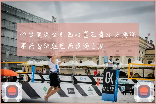 伦敦奥运会巴西对墨西哥比分揭晓墨西哥取胜巴西遗憾出局