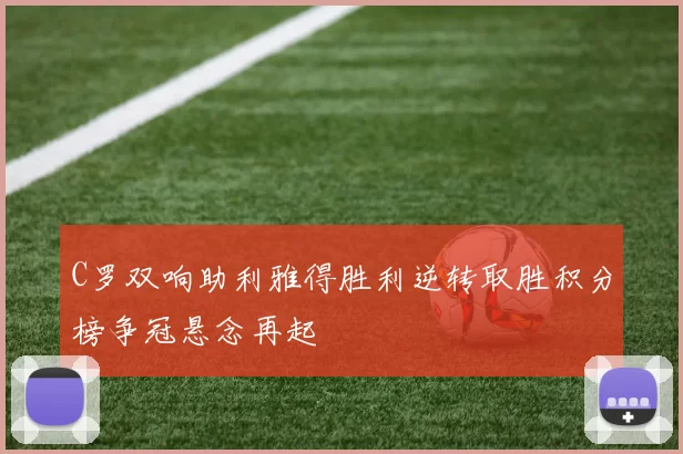C罗双响助利雅得胜利逆转取胜积分榜争冠悬念再起
