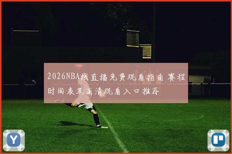 2026NBA线直播免费观看指南 赛程时间表及高清观看入口推荐