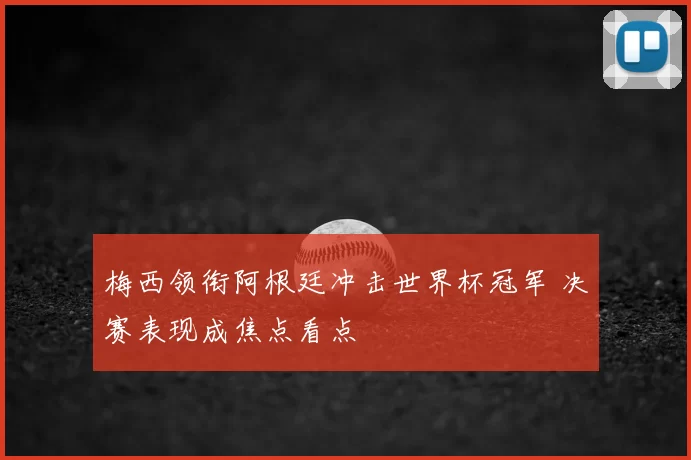 梅西领衔阿根廷冲击世界杯冠军 决赛表现成焦点看点