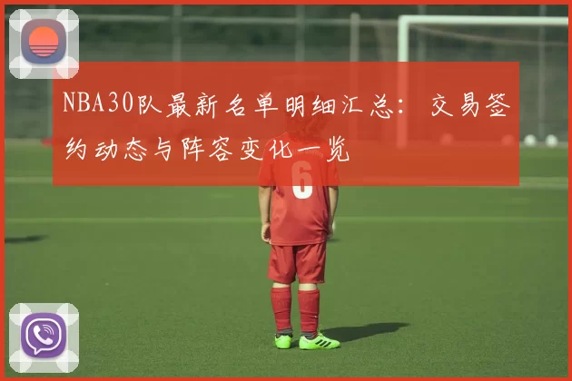 NBA30队最新名单明细汇总:交易签约动态与阵容变化一览