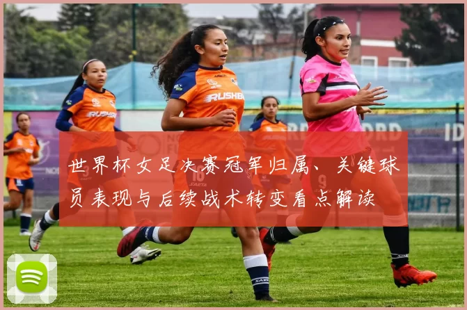 世界杯女足决赛冠军归属、关键球员表现与后续战术转变看点解读