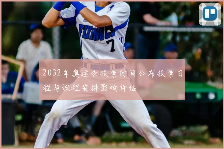 2032年奥运会投票时间公布投票日程与议程安排影响评估