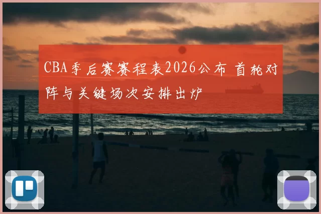 CBA季后赛赛程表2026公布 首轮对阵与关键场次安排出炉