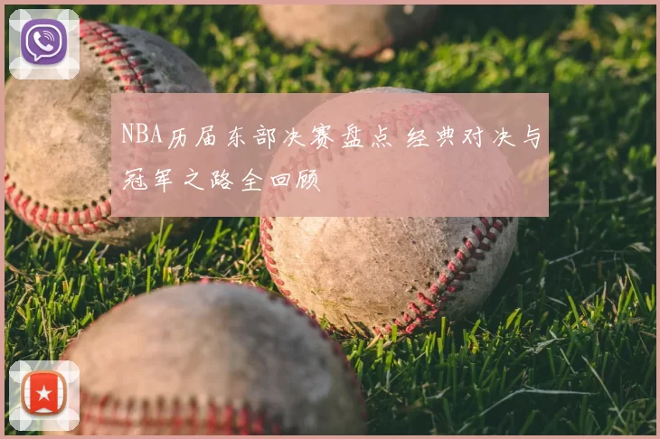 NBA历届东部决赛盘点 经典对决与冠军之路全回顾