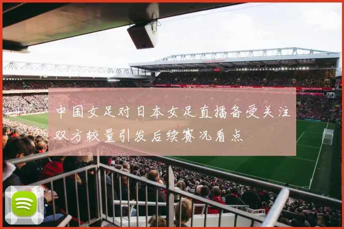 中国女足对日本女足直播备受关注双方较量引发后续赛况看点