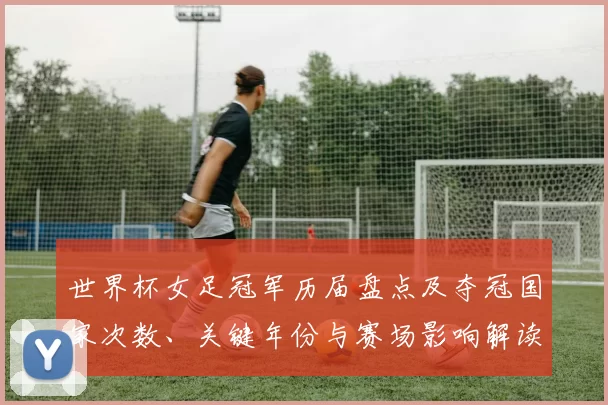 世界杯女足冠军历届盘点及夺冠国家次数、关键年份与赛场影响解读