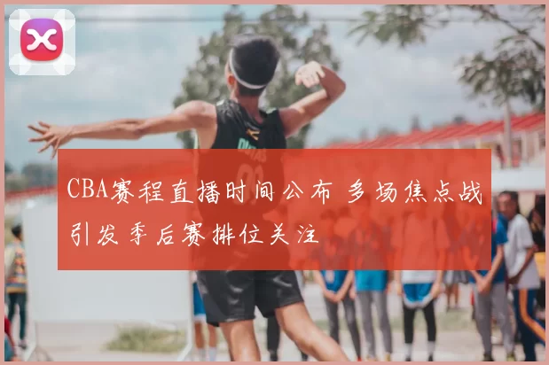 CBA赛程直播时间公布 多场焦点战引发季后赛排位关注