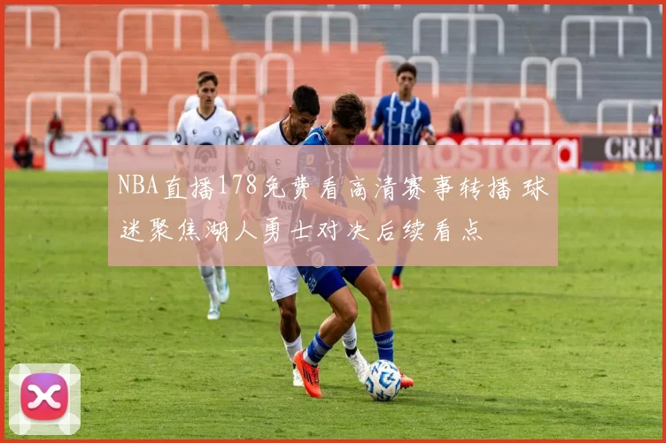 NBA直播178免费看高清赛事转播 球迷聚焦湖人勇士对决后续看点