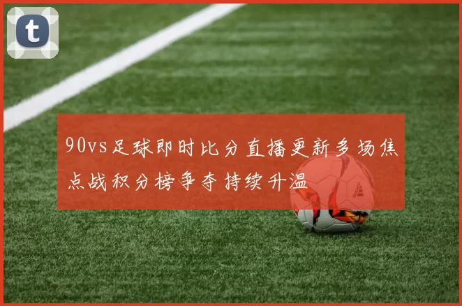 90vs足球即时比分直播更新多场焦点战积分榜争夺持续升温