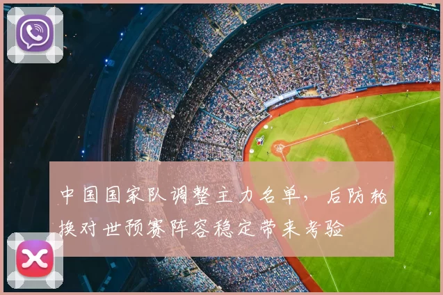 中国国家队调整主力名单，后防轮换对世预赛阵容稳定带来考验