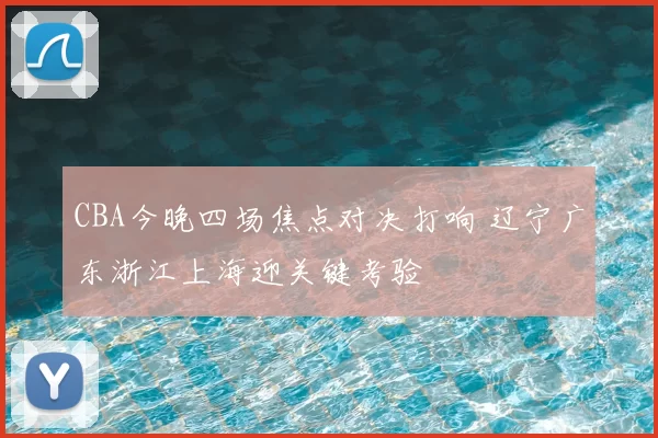 CBA今晚四场焦点对决打响 辽宁广东浙江上海迎关键考验