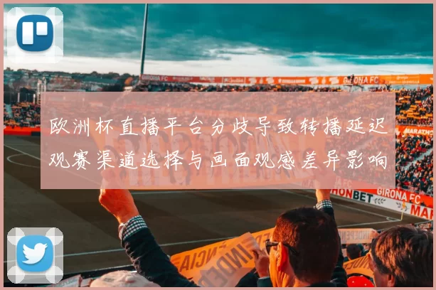 欧洲杯直播平台分歧导致转播延迟观赛渠道选择与画面观感差异影响