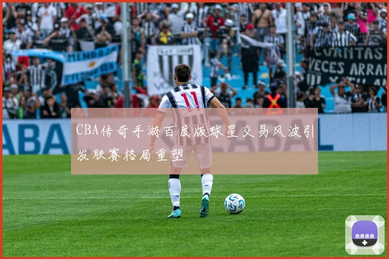 CBA传奇手游百度版球星交易风波引发联赛格局重塑