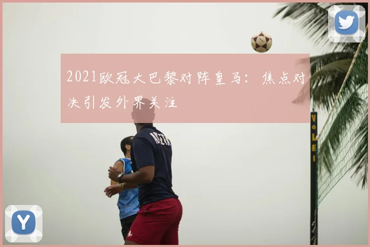 2021欧冠大巴黎对阵皇马：焦点对决引发外界关注