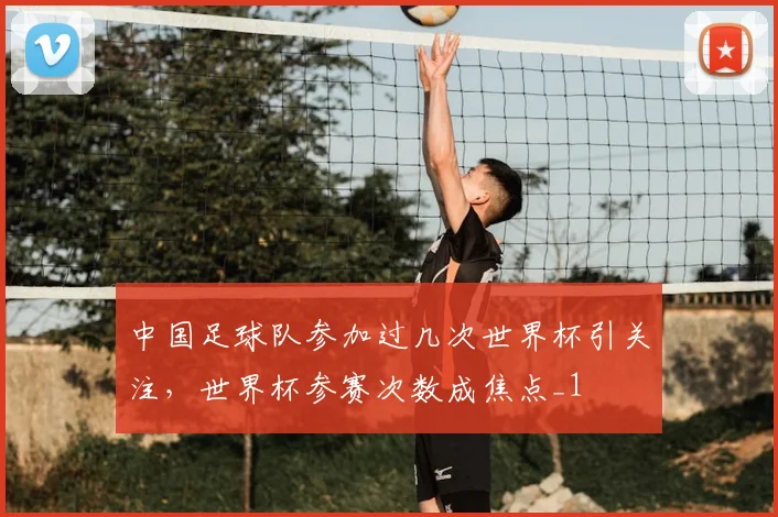中国足球队参加过几次世界杯引关注,世界杯参赛次数成焦点_1