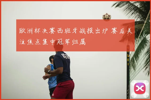 欧洲杯决赛西班牙战报出炉 赛后关注焦点集中冠军归属