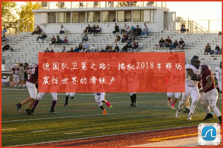 德国队卫冕之路:揭秘2018年那场震惊世界的滑铁卢