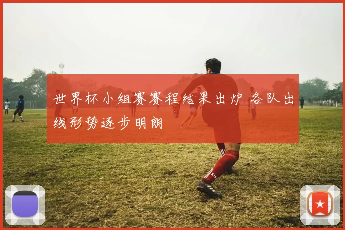 世界杯小组赛赛程结果出炉 各队出线形势逐步明朗