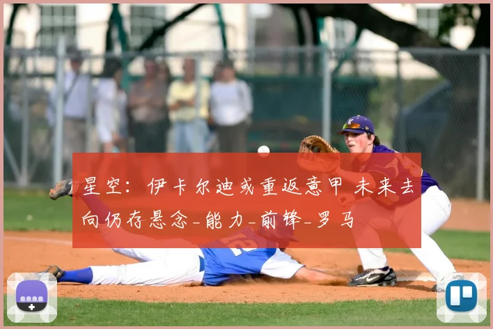 星空:伊卡尔迪或重返意甲 未来去向仍存悬念_能力_前锋_罗马