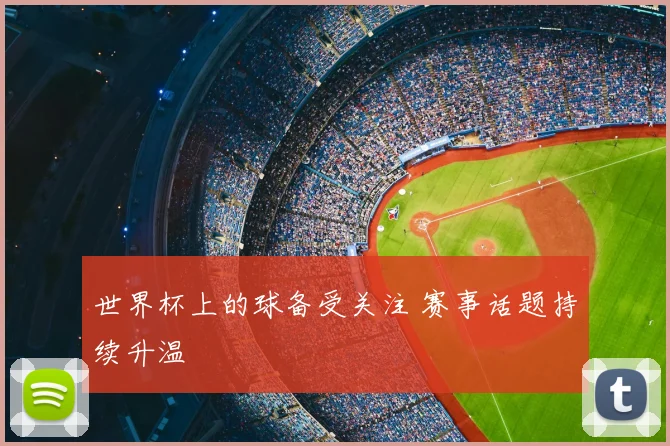 世界杯上的球备受关注 赛事话题持续升温
