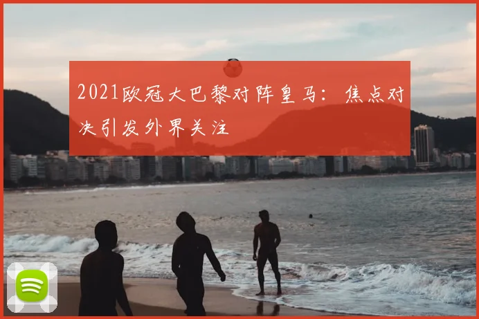 2021欧冠大巴黎对阵皇马:焦点对决引发外界关注
