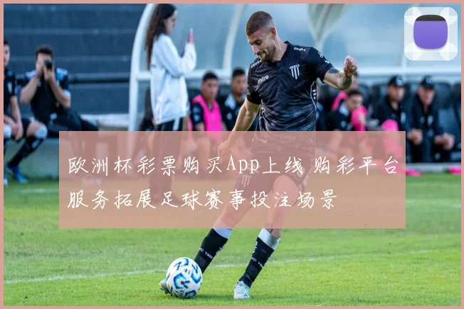 欧洲杯彩票购买App上线 购彩平台服务拓展足球赛事投注场景