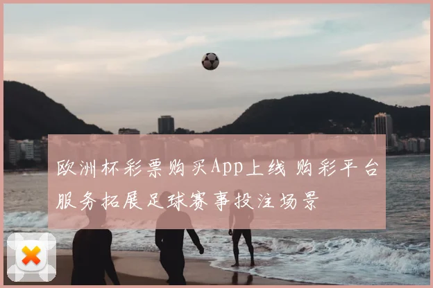 欧洲杯彩票购买App上线 购彩平台服务拓展足球赛事投注场景