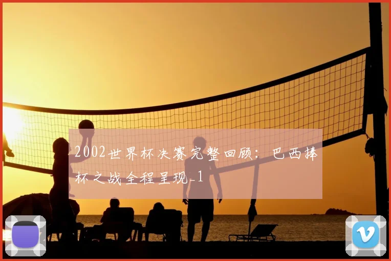 2002世界杯决赛完整回顾:巴西捧杯之战全程呈现_1