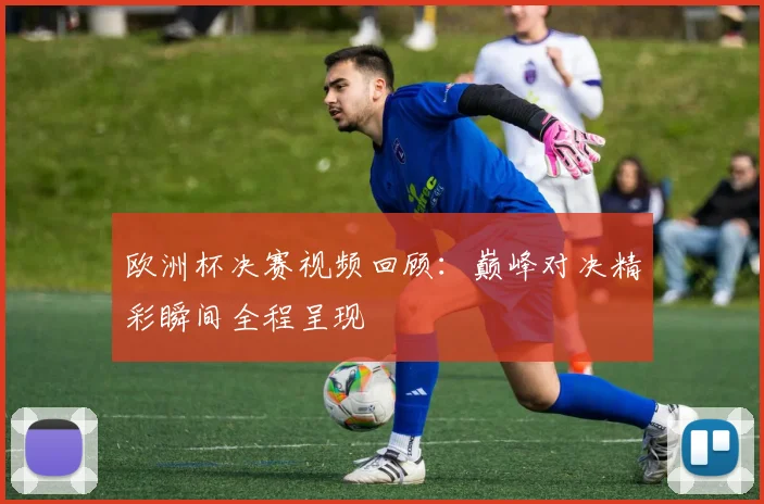 欧洲杯决赛视频回顾:巅峰对决精彩瞬间全程呈现