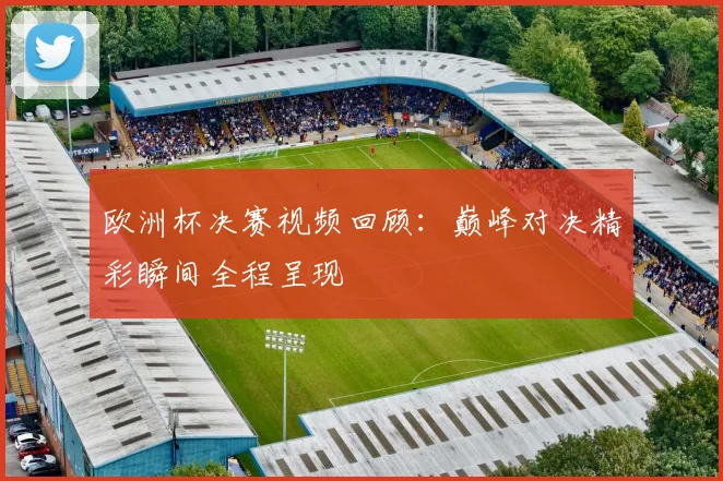 欧洲杯决赛视频回顾:巅峰对决精彩瞬间全程呈现
