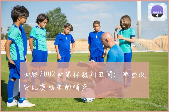 回顾2002世界杯裁判丑闻:那些改变比赛结果的哨声