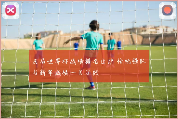 历届世界杯战绩排名出炉 传统强队与新军成绩一目了然