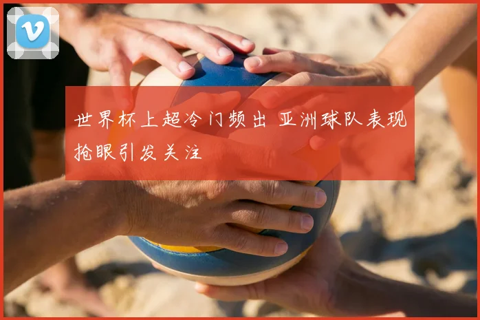 世界杯上超冷门频出 亚洲球队表现抢眼引发关注