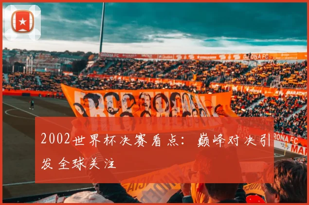 2002世界杯决赛看点:巅峰对决引发全球关注