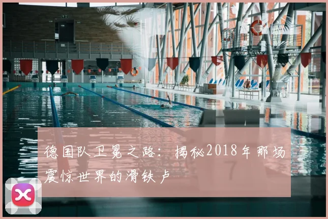 德国队卫冕之路：揭秘2018年那场震惊世界的滑铁卢